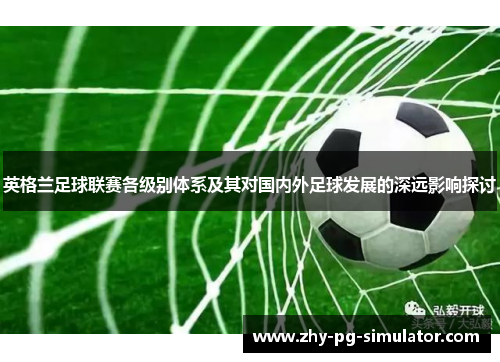 英格兰足球联赛各级别体系及其对国内外足球发展的深远影响探讨