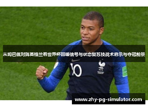从姆巴佩对阵英格兰看世界杯回暖信号与状态复苏技战术启示与夺冠前景