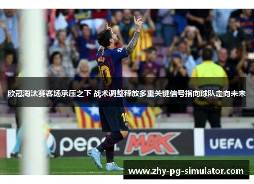 欧冠淘汰赛客场承压之下 战术调整释放多重关键信号指向球队走向未来