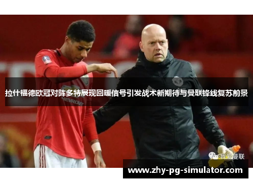 拉什福德欧冠对阵多特展现回暖信号引发战术新期待与曼联锋线复苏前景