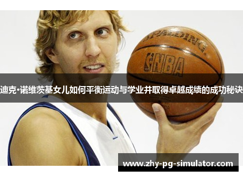 迪克·诺维茨基女儿如何平衡运动与学业并取得卓越成绩的成功秘诀