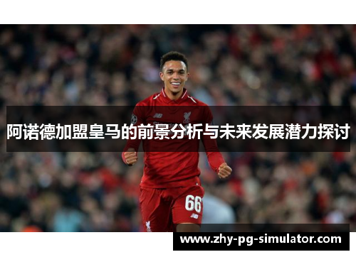 阿诺德加盟皇马的前景分析与未来发展潜力探讨