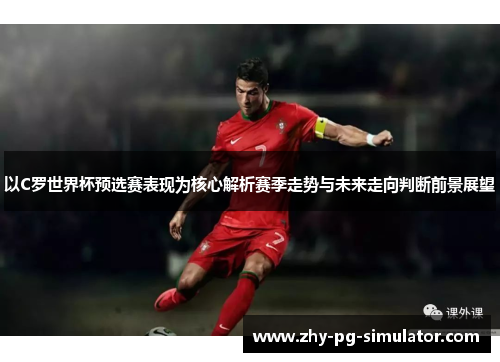 以C罗世界杯预选赛表现为核心解析赛季走势与未来走向判断前景展望