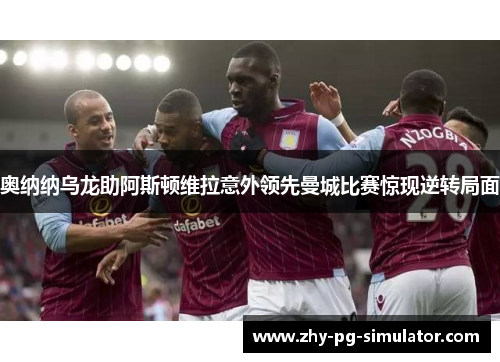 奥纳纳乌龙助阿斯顿维拉意外领先曼城比赛惊现逆转局面