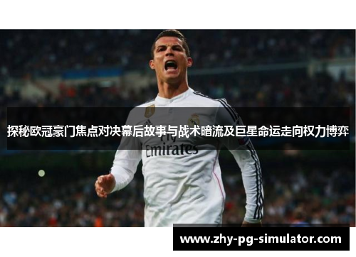 探秘欧冠豪门焦点对决幕后故事与战术暗流及巨星命运走向权力博弈