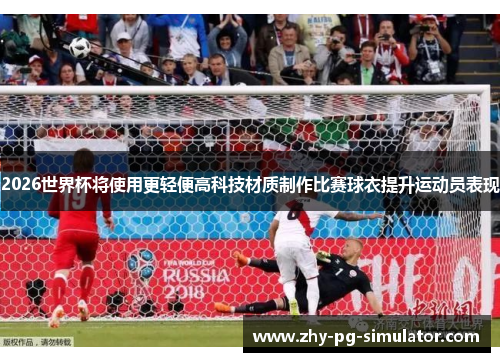 2026世界杯将使用更轻便高科技材质制作比赛球衣提升运动员表现
