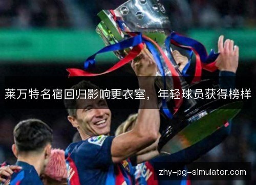 莱万特名宿回归影响更衣室，年轻球员获得榜样